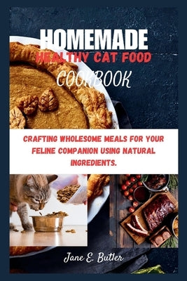 Homemade Healthy Cat Food Cookbook: Crafting Wholesome Meals for Your Feline Companion Using Natural Ingredients. by Butler, Jane E.
