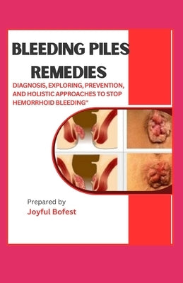 Bleeding Piles Remedies: "Diagnosis, Exploring Prevention, and Holistic Approaches to Stop Hemorrhoid Bleeding" by Bofest, Joyful