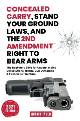 Concealed Carry, Stand Your Ground Laws, and the 2nd Amendment Right to Bear Arms: The Beginners Bible for Understanding Constitutional Rights, Gun Ow by Tyler, Austin