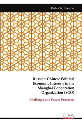 Russian-Chinese Political Economic Interests in the Shanghai Cooperation Organization (SCO): Challenges and Future Prospects by Humayun, Roshan Taj