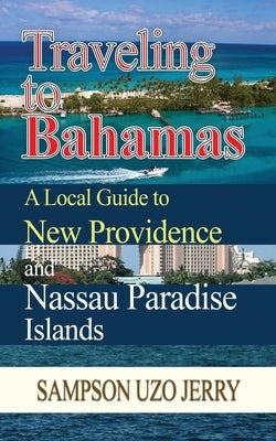 Traveling to Bahamas. A Local Guide to New Providence and Nassau Paradise Islands by Jerry, Sampson Uzo