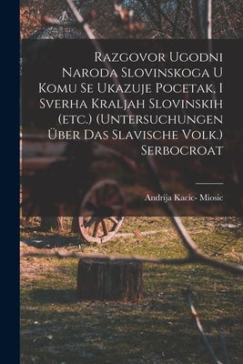 Razgovor Ugodni Naroda Slovinskoga U Komu Se Ukazuje Pocetak, I Sverha Kraljah Slovinskih (etc.) (untersuchungen Über Das Slavische Volk.) Serbocroat by Miosic, Andrija Kacic-