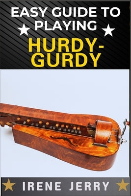 Easy Guide to Playing Hurdy-Gurdy: Everything You Need to Know About the Hurdy-Gurdy, from Basic Techniques to Advanced Playing Tips and Performance S by Jerry, Irene