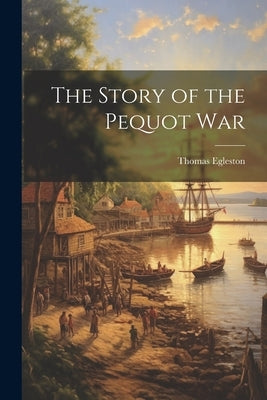 The Story of the Pequot War by Egleston, Thomas 1832-1900