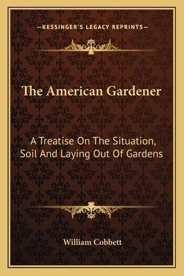 The American Gardener: A Treatise on the Situation, Soil and Laying Out of Gardens by Cobbett, William
