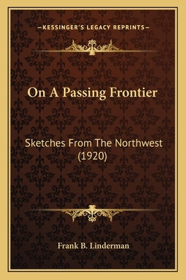 On A Passing Frontier: Sketches From The Northwest (1920) by Linderman, Frank B.