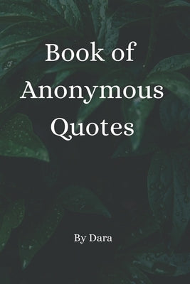 Book of Anonymous Quotes: Inspirational Uplifting Motivational Godly sayings we should live by everyday by Tim, Dara