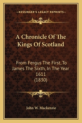 A Chronicle Of The Kings Of Scotland: From Fergus The First, To James The Sixth, In The Year 1611 (1830) by MacKenzie, John W.