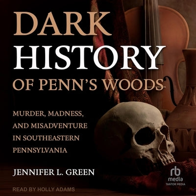 Dark History of Penn's Woods: Murder, Madness, and Misadventure in Southeastern Pennsylvania by Green, Jennifer L.