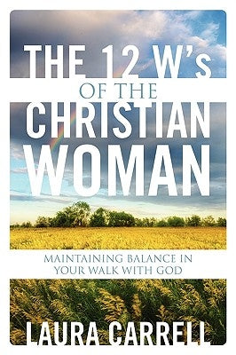 The 12 W's of the Christian Woman: Maintaining Balance in Your Walk With God by Carrell, Laura
