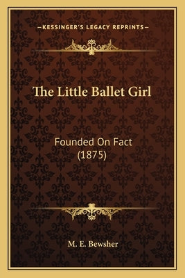 The Little Ballet Girl: Founded On Fact (1875) by Bewsher, M. E.