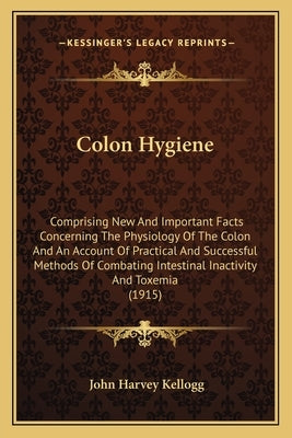 Colon Hygiene: Comprising New And Important Facts Concerning The Physiology Of The Colon And An Account Of Practical And Successful M by Kellogg, John Harvey