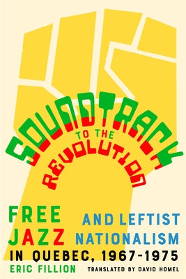 Soundtrack to the Revolution: Free Jazz and Leftist Nationalism in Quebec 1967-1975 by Fillion, Eric