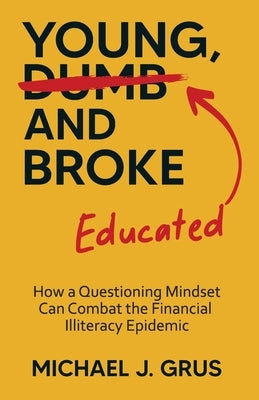 Young, Educated and Broke: How a Questioning Mindset Can Combat the Financial Illiteracy Epidemic by Grus, Michael J.