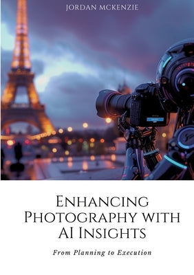 Enhancing Photography with AI Insights: From Planning to Execution by McKenzie, Jordan