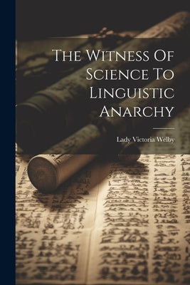 The Witness Of Science To Linguistic Anarchy by Welby, Lady Victoria