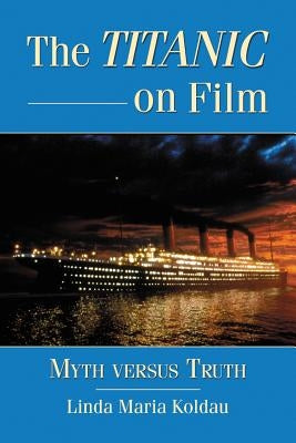 The Titanic on Film: Myth versus Truth by Koldau, Linda Maria