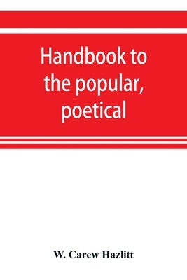 Handbook to the popular, poetical, and dramatic literature of Great Britain, from the invention of printing to the restoration by Carew Hazlitt, W.