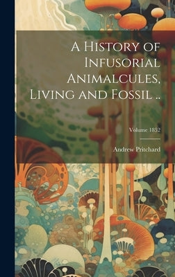 A History of Infusorial Animalcules, Living and Fossil ..; Volume 1852 by Pritchard, Andrew 1804-1882