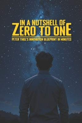 In a Nutshell of Zero to One: Peter Thiel's Innovation Blueprint in Minutes by Sunithanandana, Ni