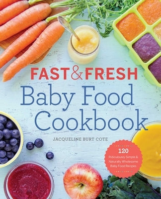 Fast & Fresh Baby Food Cookbook: 120 Ridiculously Simple and Naturally Wholesome Baby Food Recipes by Cote, Jacqueline Burt