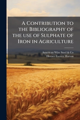 A Contribution to the Bibliography of the use of Sulphate of Iron in Agriculture by Steel &. Co, American Wire