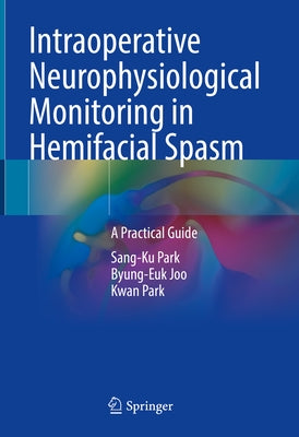 Intraoperative Neurophysiological Monitoring in Hemifacial Spasm: A Practical Guide by Park, Sang-Ku