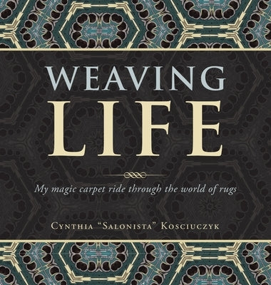Weaving Life: My Magic Carpet Ride Through the World of Rugs Presented by Rugology World Tm by Kosciuczyk, Cynthia