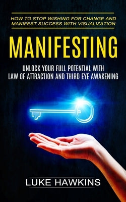 Manifesting: Unlock Your Full Potential With Law of Attraction and Third Eye Awakening (How to Stop Wishing for Change and Manifest by Hawkins, Luke