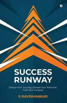 Success Runway: Design Your Journey, Elevate Your Potential, Fulfil Your Purpose by S Ravishankar
