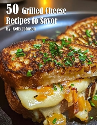 50 Grilled Cheese Recipes to Savor by Johnson, Kelly