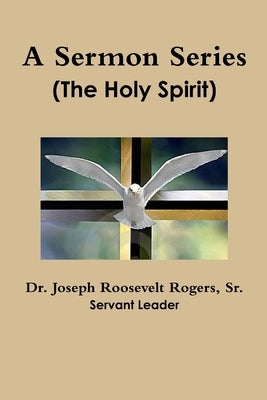 A Sermon Series: The Holy Spirit by Rogers, Joseph Roosevelt, Sr.