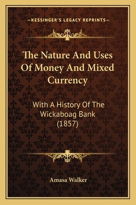 The Nature And Uses Of Money And Mixed Currency: With A History Of The Wickaboag Bank (1857) by Walker, Amasa