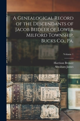 A Genealogical Record of the Descendants of Jacob Beidler of Lower Milford Township, Bucks Co., Pa.; Volume 1 by Fretz, Abraham James 1849-