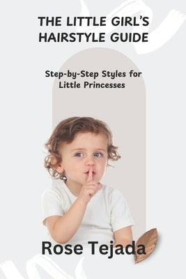 The Little Girl's Hairstyle Guide: Step-by-Step Styles for Little Princesses by Tejada, Rose