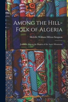 Among the Hill-Folk of Algeria: Journeys Among the Shawía of the Aurès Mountains by Hilton-Simpson, Melville William