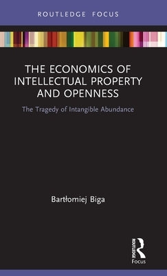 The Economics of Intellectual Property and Openness: The Tragedy of Intangible Abundance by Biga, Bartlomiej