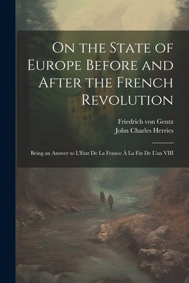 On the State of Europe Before and After the French Revolution: Being an Answer to L'Etat De La France À La Fin De L'an VIII by Gentz, Friedrich Von 1764-1832