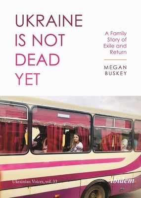 Ukraine Is Not Dead Yet: A Family Story of Exile and Return by