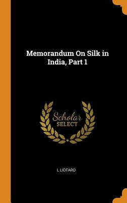 Memorandum On Silk in India, Part 1 by Liotard, L.