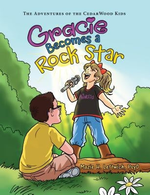 Gracie Becomes a Rock Star: The Adventures of the Cedarwood Kids by Leftwich, Psyd Mazie H.