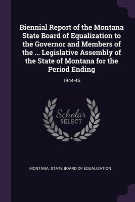 Biennial Report of the Montana State Board of Equalization to the Governor and Members of the ... Legislative Assembly of the State of Montana for the by Montana State Board of Equalization