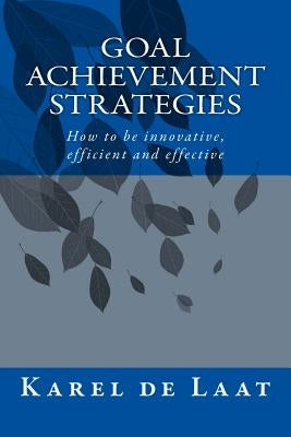 Goal Achievement Strategies: How to innovative, efficient and effective by de Laat Phd, Karel