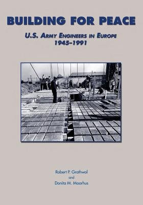 Building for Peace: U.S. Army Engineers in Europe 1945-1991 by Grathwol, Robert P.