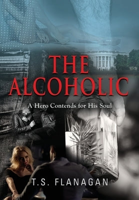 The Alcoholic: A Hero Contends for His Soul by Flanagan, T. S.