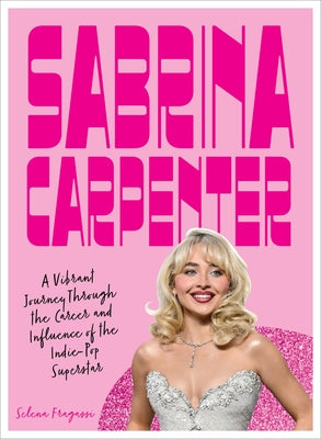 Sabrina Carpenter: A Vibrant Journey Through the Career and Influence of a Pop Princess by Fragassi, Selena