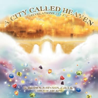 A City Called Heaven: Revelations: 21 - 22 by Brown-Johnson, G. C. O. T. K.