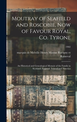 Moutray of Seafield and Roscobie, Now of Favour Royal, Co. Tyrone: an Historical and Genealogical Memoir of the Family in Scotland, England, Ireland a by Ruvigny Et Raineval, Melville Henry M.