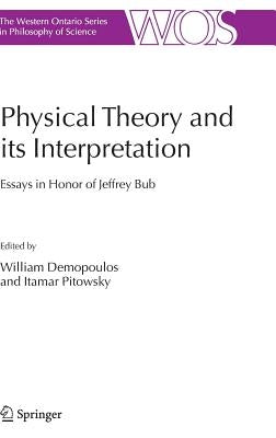 Physical Theory and Its Interpretation: Essays in Honor of Jeffrey Bub by Demopoulos, William