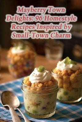 Mayberry Town Delights: 96 Homestyle Recipes Inspired by Small-Town Charm by Iwak, The Epicure's Haven